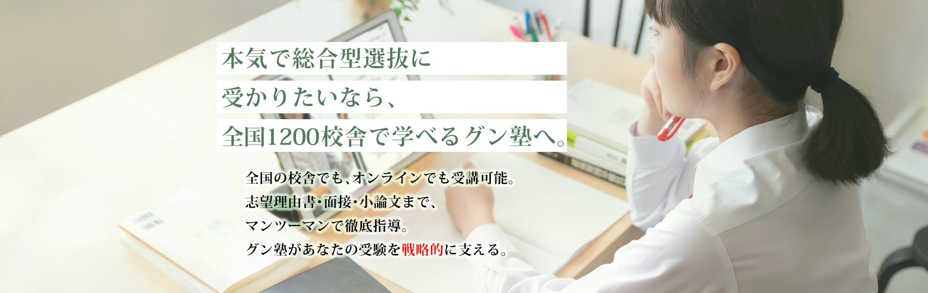 本気で総合型選抜に受かりたいなら、全国1200校舎で学べるグン塾へ。 | 全国の校舎でも、オンラインでも受講可能。志望理由書・面接・小論文まで、マンツーマンで徹底指導。グン塾があなたの受験を戦略的に支える。