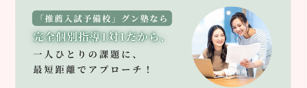 「推薦入試予備校」グン塾なら完全個別指導1対1だから、一人ひとりの課題に、最短距離でアプローチ！